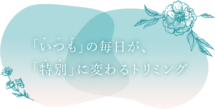「いつも」の毎日が、「特別」に変わるトリミング