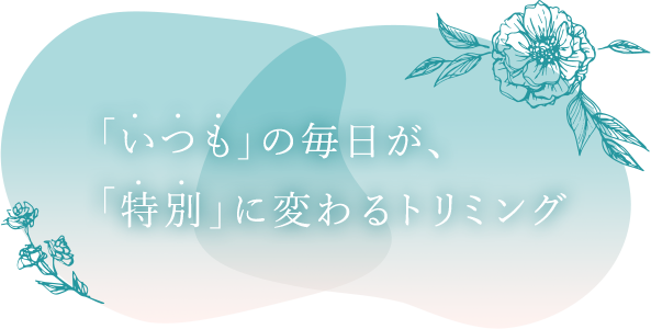 「いつも」の毎日が、「特別」に変わるトリミング